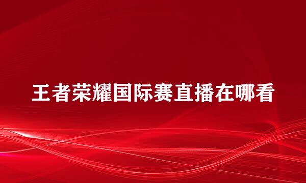 王者荣耀国际赛直播在哪看