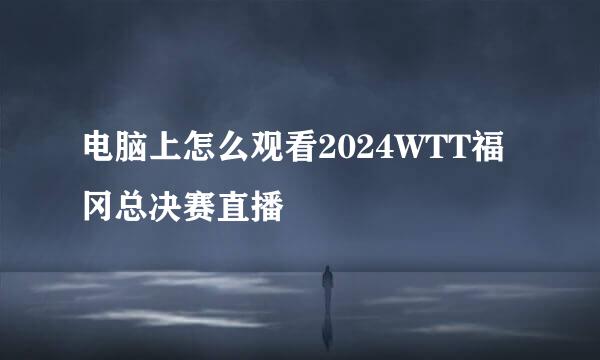 电脑上怎么观看2024WTT福冈总决赛直播