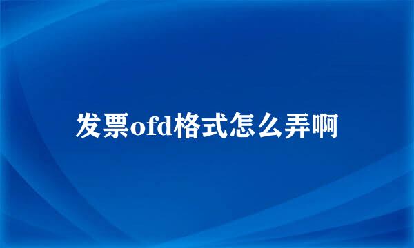 发票ofd格式怎么弄啊
