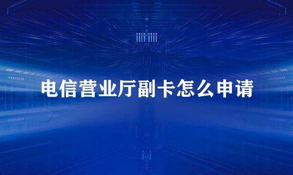 电信营业厅副卡怎么申请