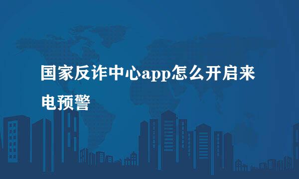 国家反诈中心app怎么开启来电预警