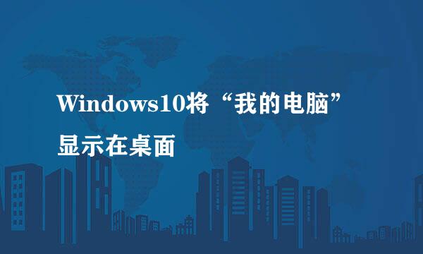 Windows10将“我的电脑”显示在桌面