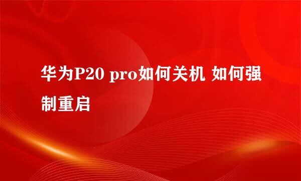 华为P20 pro如何关机 如何强制重启