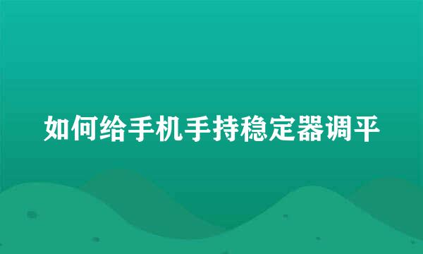如何给手机手持稳定器调平