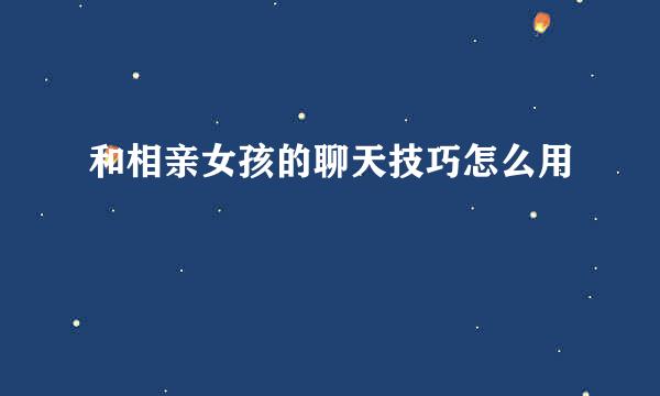 和相亲女孩的聊天技巧怎么用