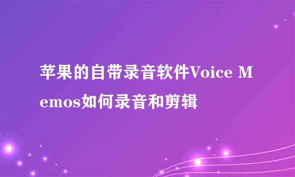 苹果的自带录音软件Voice Memos如何录音和剪辑