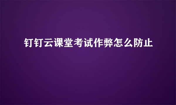 钉钉云课堂考试作弊怎么防止