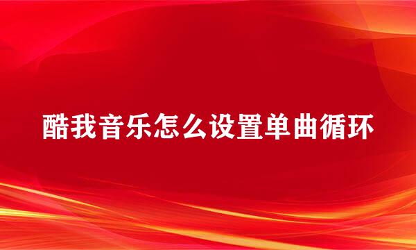 酷我音乐怎么设置单曲循环
