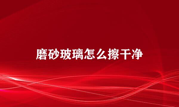 磨砂玻璃怎么擦干净
