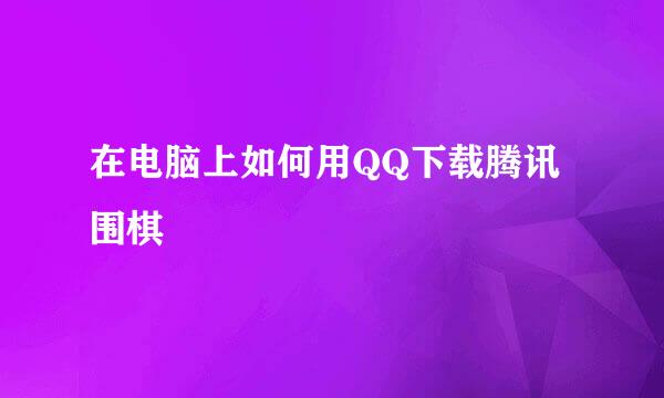 在电脑上如何用QQ下载腾讯围棋