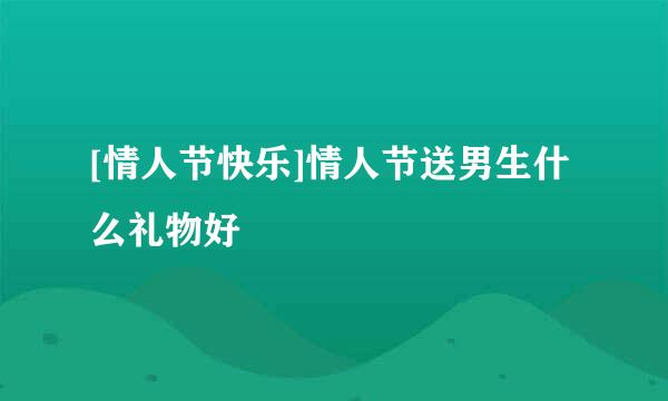 [情人节快乐]情人节送男生什么礼物好