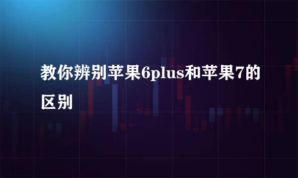 教你辨别苹果6plus和苹果7的区别