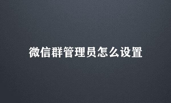 微信群管理员怎么设置
