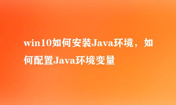win10如何安装Java环境，如何配置Java环境变量
