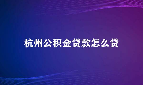 杭州公积金贷款怎么贷