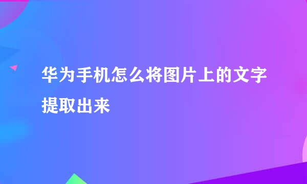 华为手机怎么将图片上的文字提取出来
