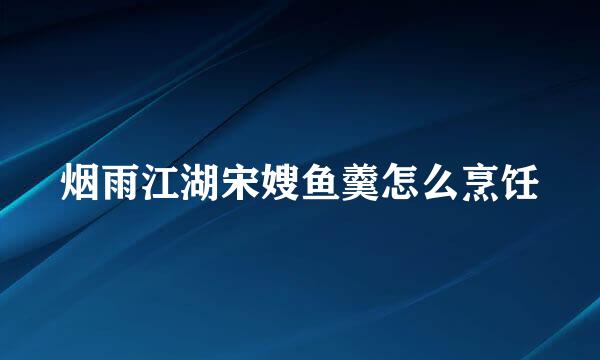 烟雨江湖宋嫂鱼羹怎么烹饪