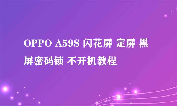 OPPO A59S 闪花屏 定屏 黑屏密码锁 不开机教程