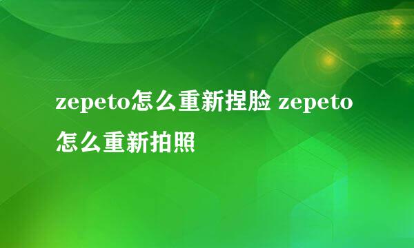 zepeto怎么重新捏脸 zepeto怎么重新拍照