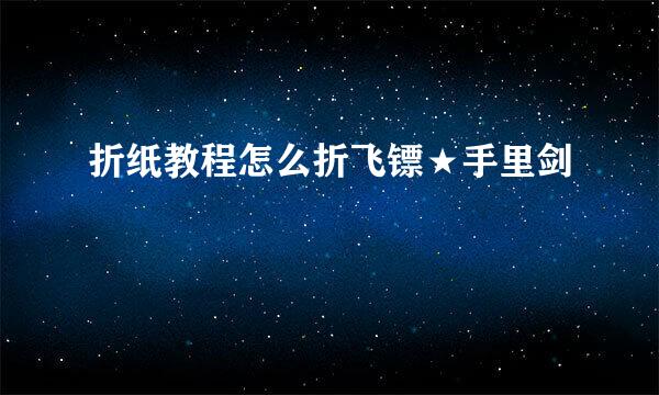 折纸教程怎么折飞镖★手里剑