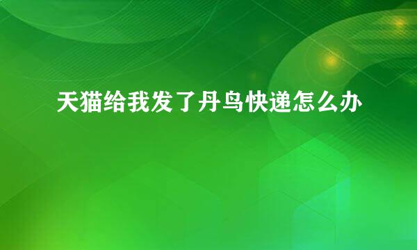 天猫给我发了丹鸟快递怎么办