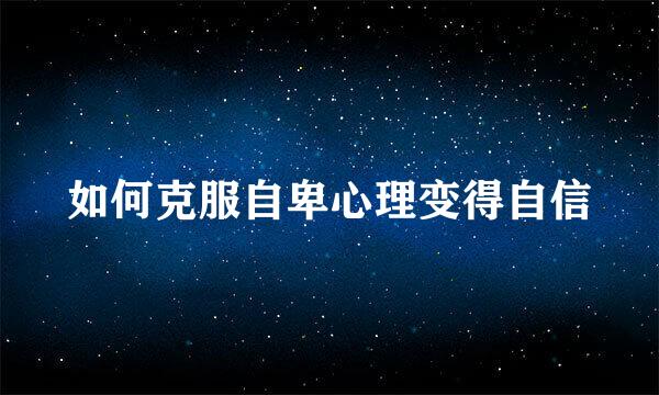 如何克服自卑心理变得自信
