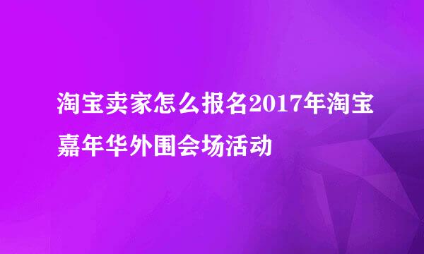 淘宝卖家怎么报名2017年淘宝嘉年华外围会场活动
