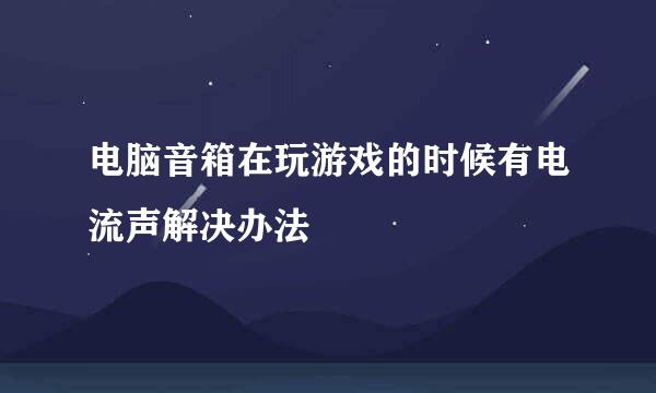 电脑音箱在玩游戏的时候有电流声解决办法