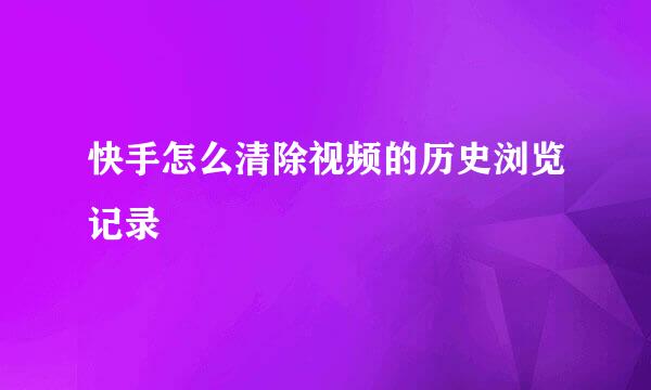 快手怎么清除视频的历史浏览记录