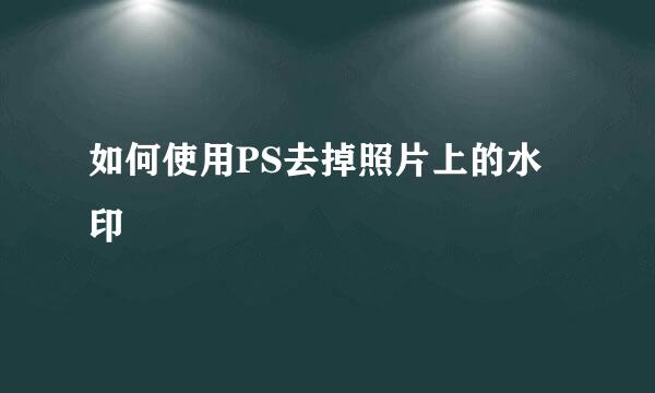 如何使用PS去掉照片上的水印