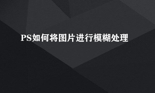 PS如何将图片进行模糊处理