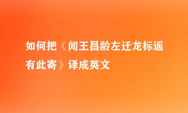 如何把《闻王昌龄左迁龙标遥有此寄》译成英文