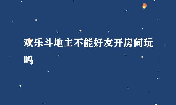 欢乐斗地主不能好友开房间玩吗
