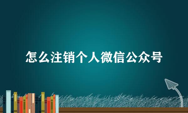 怎么注销个人微信公众号