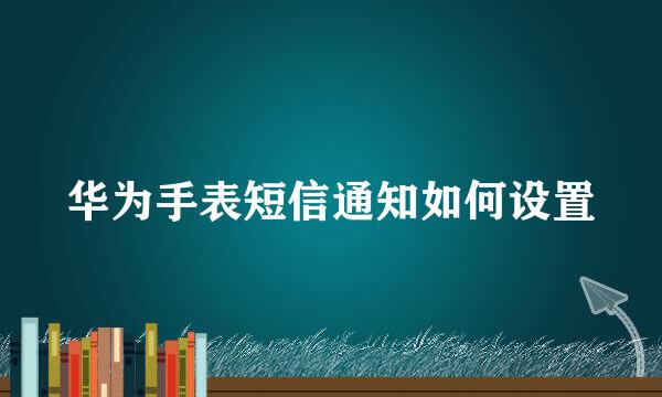 华为手表短信通知如何设置
