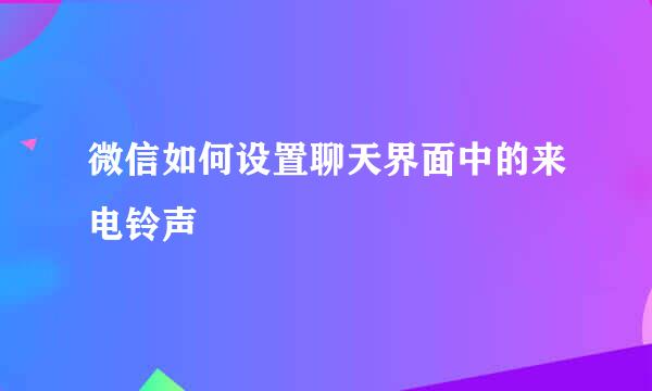 微信如何设置聊天界面中的来电铃声