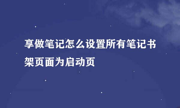 享做笔记怎么设置所有笔记书架页面为启动页