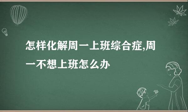 怎样化解周一上班综合症,周一不想上班怎么办
