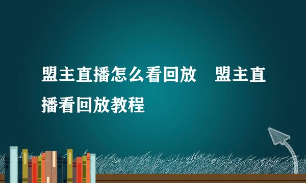 盟主直播怎么看回放♥盟主直播看回放教程