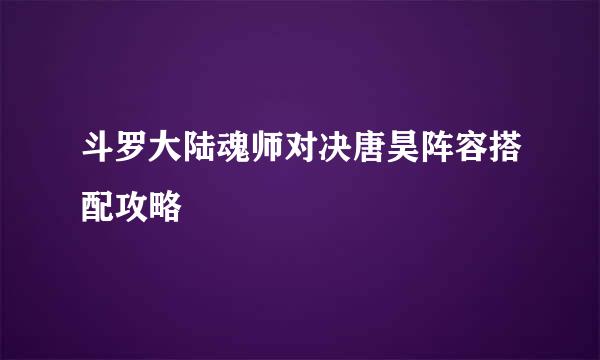 斗罗大陆魂师对决唐昊阵容搭配攻略