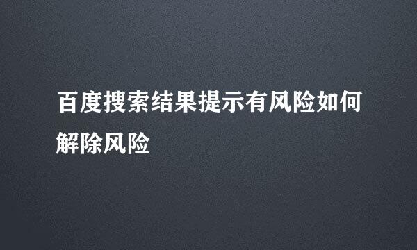 百度搜索结果提示有风险如何解除风险