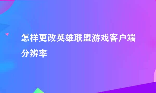 怎样更改英雄联盟游戏客户端分辨率