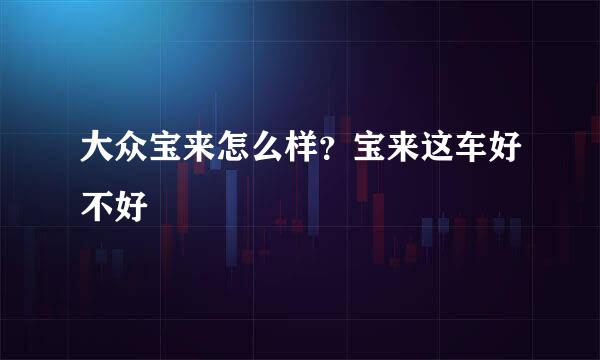 大众宝来怎么样？宝来这车好不好