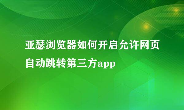亚瑟浏览器如何开启允许网页自动跳转第三方app
