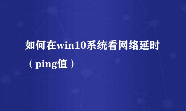 如何在win10系统看网络延时（ping值）