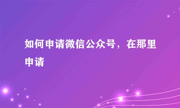 如何申请微信公众号，在那里申请