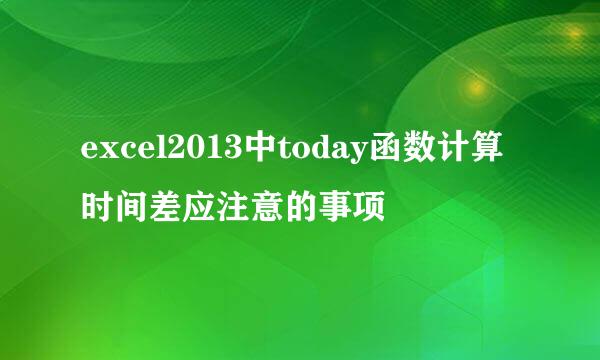 excel2013中today函数计算时间差应注意的事项