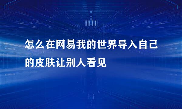 怎么在网易我的世界导入自己的皮肤让别人看见