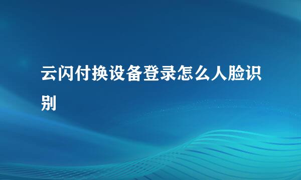 云闪付换设备登录怎么人脸识别