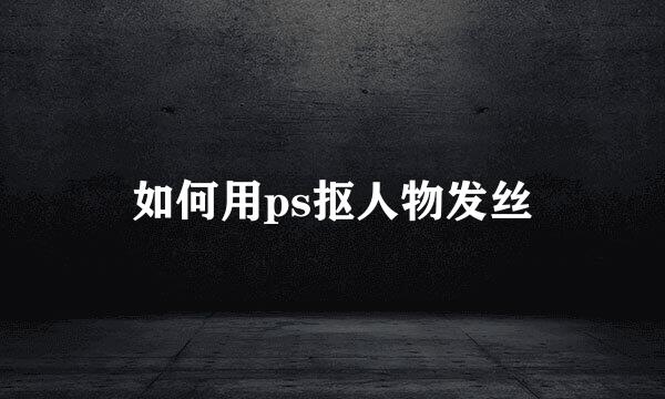 如何用ps抠人物发丝